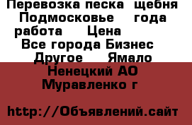 Перевозка песка, щебня Подмосковье, 2 года работа.  › Цена ­ 3 760 - Все города Бизнес » Другое   . Ямало-Ненецкий АО,Муравленко г.